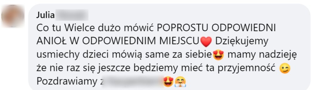 Opinia: Julia, komentarz na Facebooku: „Co tu Wielce dużo mówić POPROSTU ODPOWIEDNI ANIOŁ W ODPOWIEDNIM MIEJSCU. Dziękujemy, uśmiechy dzieci mówią same za siebie, mamy nadzieję że nie raz się jeszcze będziemy mieć tę przyjemność. Pozdrawiamy”