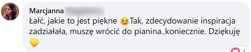 Opinia: Marcjanna, komentarz na Facebooku: „Łał, jakie to jest piękne. Tak, zdecydowanie inspiracja zadziałała, muszę wrócić do pianina… koniecznie. Dziękuję”